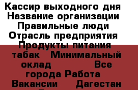 Кассир выходного дня › Название организации ­ Правильные люди › Отрасль предприятия ­ Продукты питания, табак › Минимальный оклад ­ 30 000 - Все города Работа » Вакансии   . Дагестан респ.,Геологоразведка п.